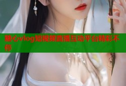 糖心vlog短视频直播互动平台精彩不停