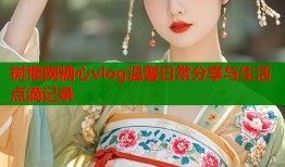 树懒网糖心vlog温馨日常分享与生活点滴记录
