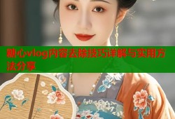 糖心vlog内容去除技巧详解与实用方法分享