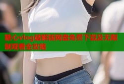 糖心vlog破解版网盘免费下载及无限制观看全攻略