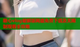 糖心vlog破解版网盘免费下载及无限制观看全攻略