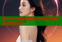 糖心vlog安安老师的日常分享与成长故事精彩记录
