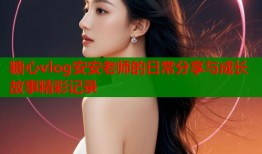糖心vlog安安老师的日常分享与成长故事精彩记录
