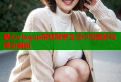 糖心vlogup带你探索生活中的美好与感动瞬间