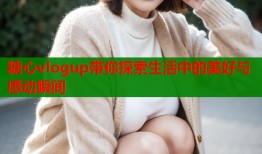 糖心vlogup带你探索生活中的美好与感动瞬间