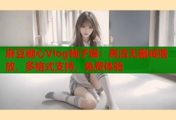 麻豆糖心Vlog柚子猫：高清无删减播放，多格式支持，免费体验