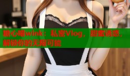 糖心喵wink：私密Vlog，甜蜜诱惑，解锁你的无限可能
