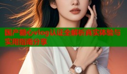 国产糖心vlog认证全解析真实体验与实用指南分享
