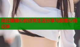 向日葵糖心的日常生活分享与甜蜜心情记录