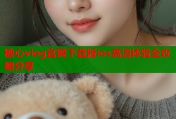 糖心vlog官网下载版ios高清体验全攻略分享