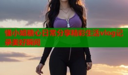 懂小姐糖心日常分享精彩生活vlog记录美好瞬间