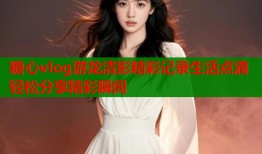 糖心vlog游龙清影精彩记录生活点滴轻松分享精彩瞬间