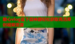 糖心vlog官下载神器轻松获取高清原创视频资源
