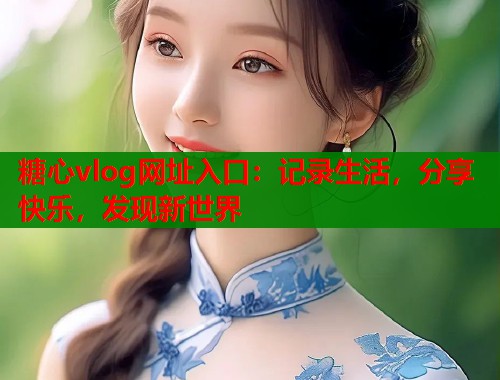 糖心vlog网址入口：记录生活，分享快乐，发现新世界