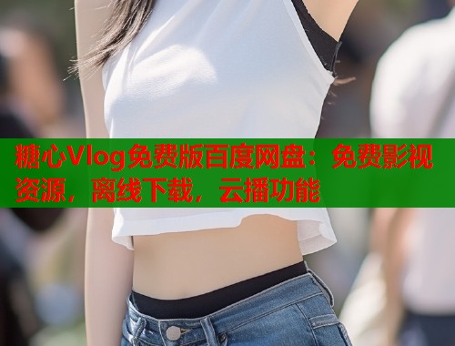 糖心Vlog免费版百度网盘：免费影视资源，离线下载，云播功能