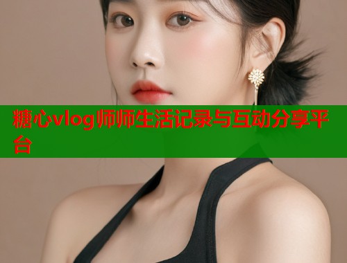 糖心vlog师师生活记录与互动分享平台