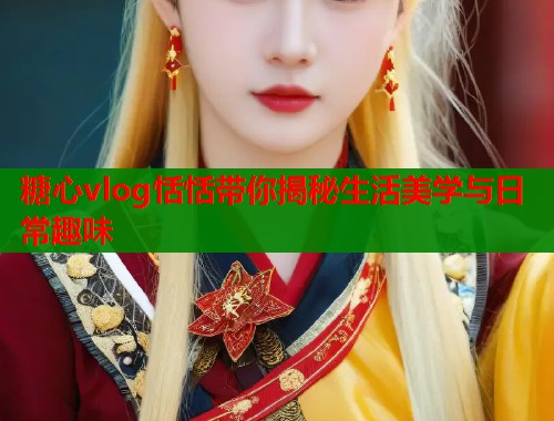 糖心vlog恬恬带你揭秘生活美学与日常趣味