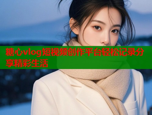 糖心vlog短视频创作平台轻松记录分享精彩生活