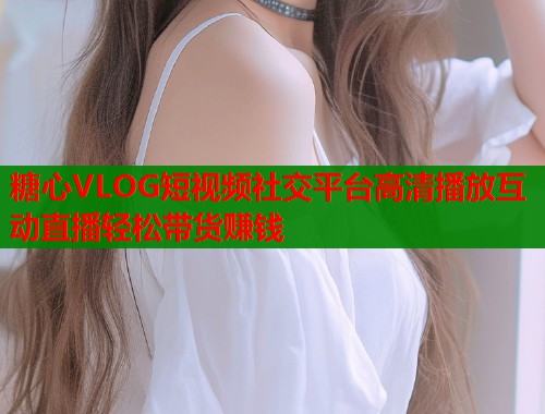 糖心VLOG短视频社交平台高清播放互动直播轻松带货赚钱