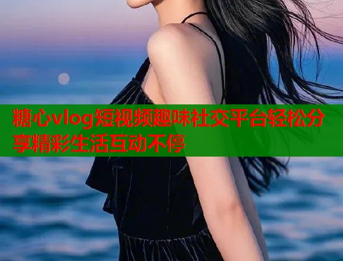 糖心vlog短视频趣味社交平台轻松分享精彩生活互动不停