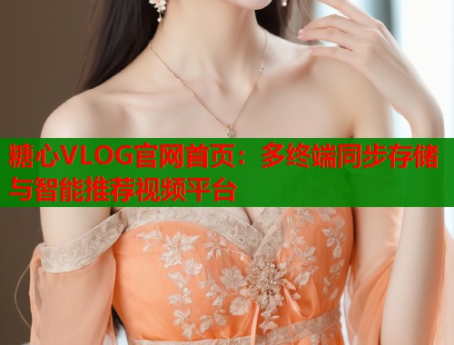 糖心VLOG官网首页：多终端同步存储与智能推荐视频平台