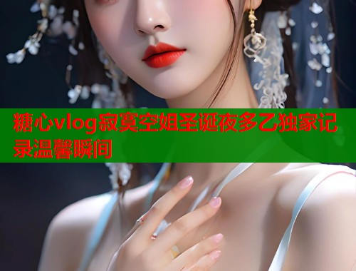 糖心vlog寂寞空姐圣诞夜多乙独家记录温馨瞬间