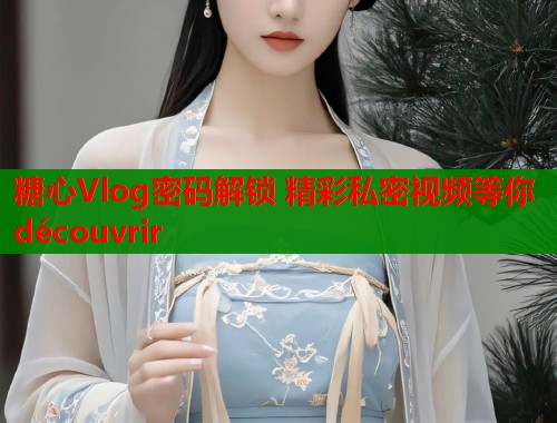糖心Vlog密码解锁 精彩私密视频等你 découvrir