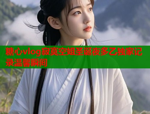 糖心vlog寂寞空姐圣诞夜多乙独家记录温馨瞬间
