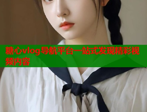 糖心vlog导航平台一站式发现精彩视频内容