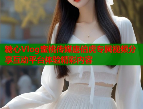 糖心Vlog蜜桃传媒唐伯虎专属视频分享互动平台体验精彩内容