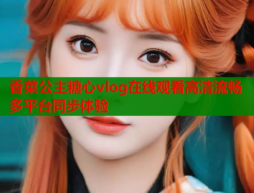 香菜公主糖心vlog在线观看高清流畅多平台同步体验