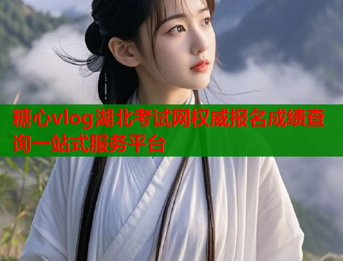糖心vlog湖北考试网权威报名成绩查询一站式服务平台