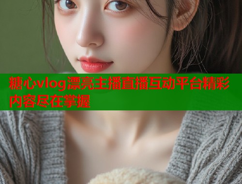 糖心vlog漂亮主播直播互动平台精彩内容尽在掌握