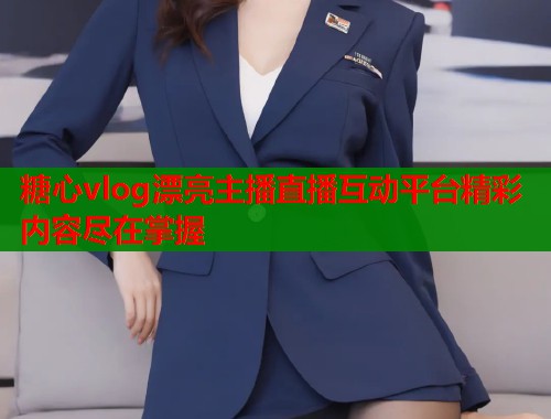 糖心vlog漂亮主播直播互动平台精彩内容尽在掌握