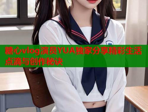 糖心vlog演员YUA独家分享精彩生活点滴与创作秘诀