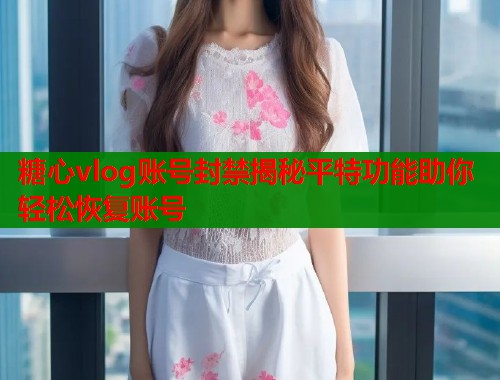 糖心vlog账号封禁揭秘平特功能助你轻松恢复账号