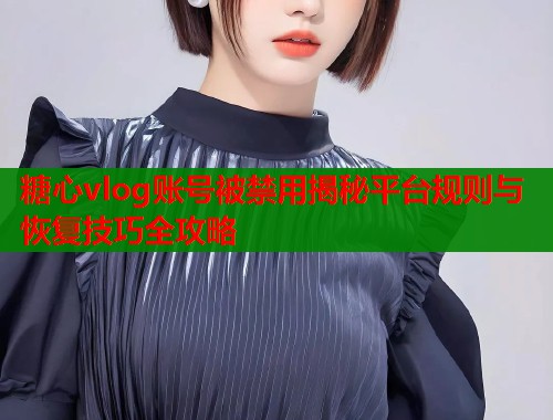 糖心vlog账号被禁用揭秘平台规则与恢复技巧全攻略
