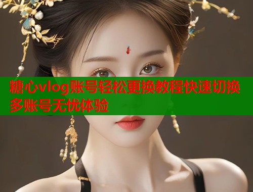糖心vlog账号轻松更换教程快速切换多账号无忧体验