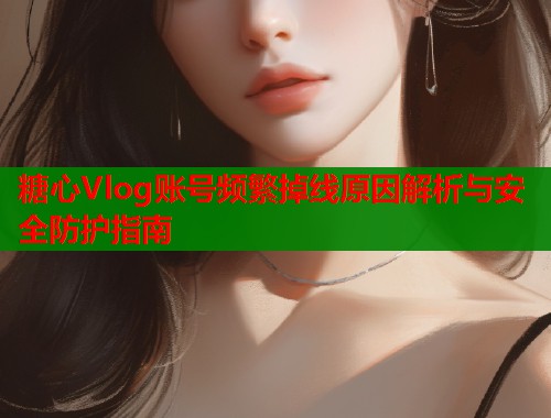 糖心Vlog账号频繁掉线原因解析与安全防护指南