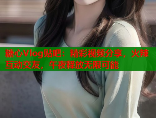 糖心Vlog贴吧：精彩视频分享，火辣互动交友，午夜释放无限可能