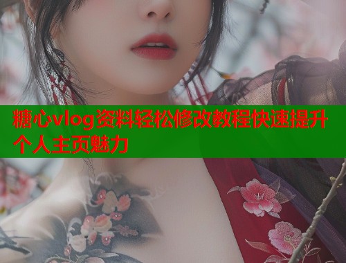 糖心vlog资料轻松修改教程快速提升个人主页魅力