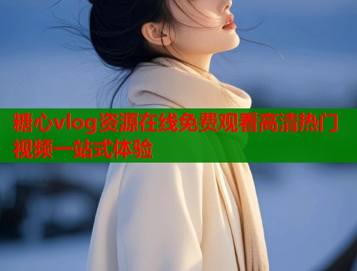 糖心vlog资源在线免费观看高清热门视频一站式体验