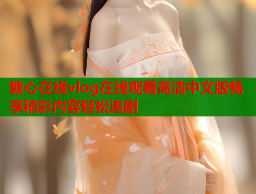 糖心在线vlog在线观看高清中文版畅享精彩内容轻松追剧