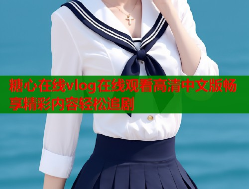 糖心在线vlog在线观看高清中文版畅享精彩内容轻松追剧