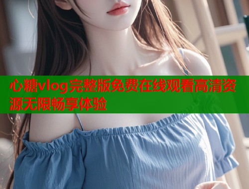 心糖vlog完整版免费在线观看高清资源无限畅享体验