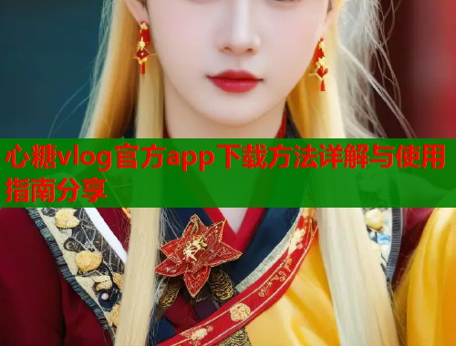 心糖vlog官方app下载方法详解与使用指南分享