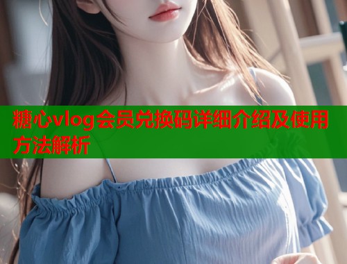 糖心vlog会员兑换码详细介绍及使用方法解析