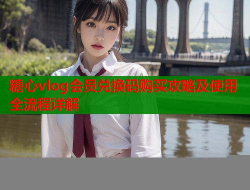 糖心vlog会员兑换码购买攻略及使用全流程详解