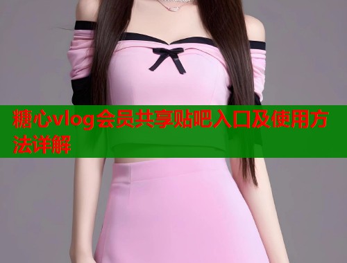 糖心vlog会员共享贴吧入口及使用方法详解