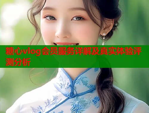 糖心vlog会员服务详解及真实体验评测分析